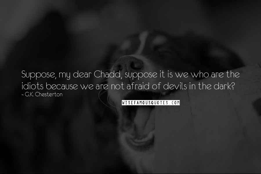 G.K. Chesterton Quotes: Suppose, my dear Chadd, suppose it is we who are the idiots because we are not afraid of devils in the dark?