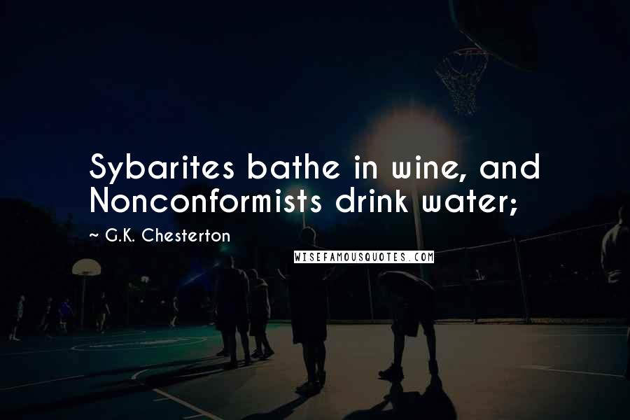 G.K. Chesterton Quotes: Sybarites bathe in wine, and Nonconformists drink water;