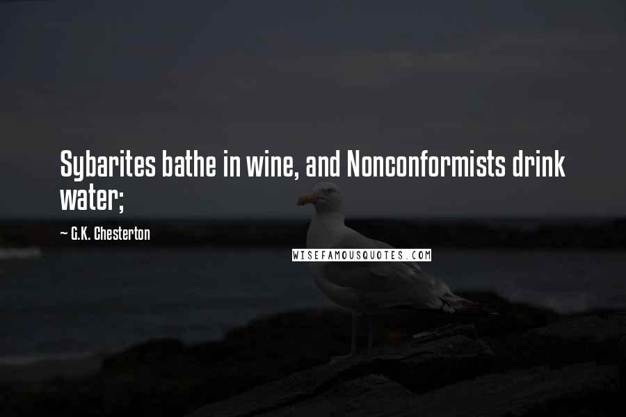 G.K. Chesterton Quotes: Sybarites bathe in wine, and Nonconformists drink water;