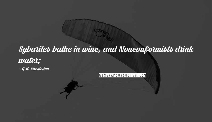 G.K. Chesterton Quotes: Sybarites bathe in wine, and Nonconformists drink water;