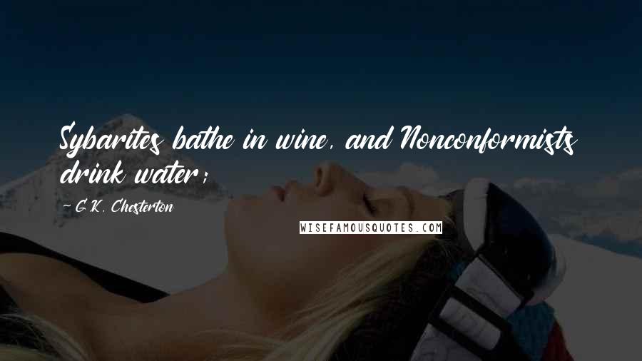 G.K. Chesterton Quotes: Sybarites bathe in wine, and Nonconformists drink water;