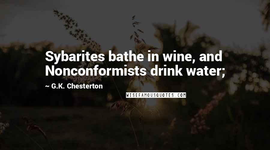 G.K. Chesterton Quotes: Sybarites bathe in wine, and Nonconformists drink water;