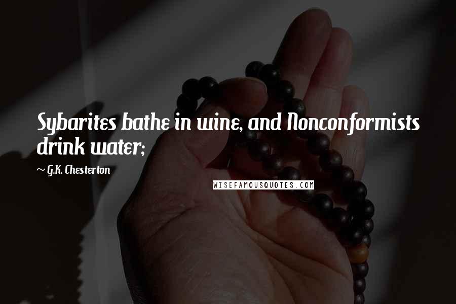 G.K. Chesterton Quotes: Sybarites bathe in wine, and Nonconformists drink water;