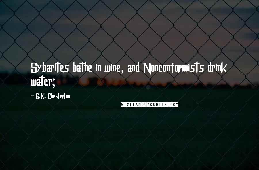 G.K. Chesterton Quotes: Sybarites bathe in wine, and Nonconformists drink water;