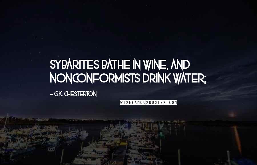 G.K. Chesterton Quotes: Sybarites bathe in wine, and Nonconformists drink water;