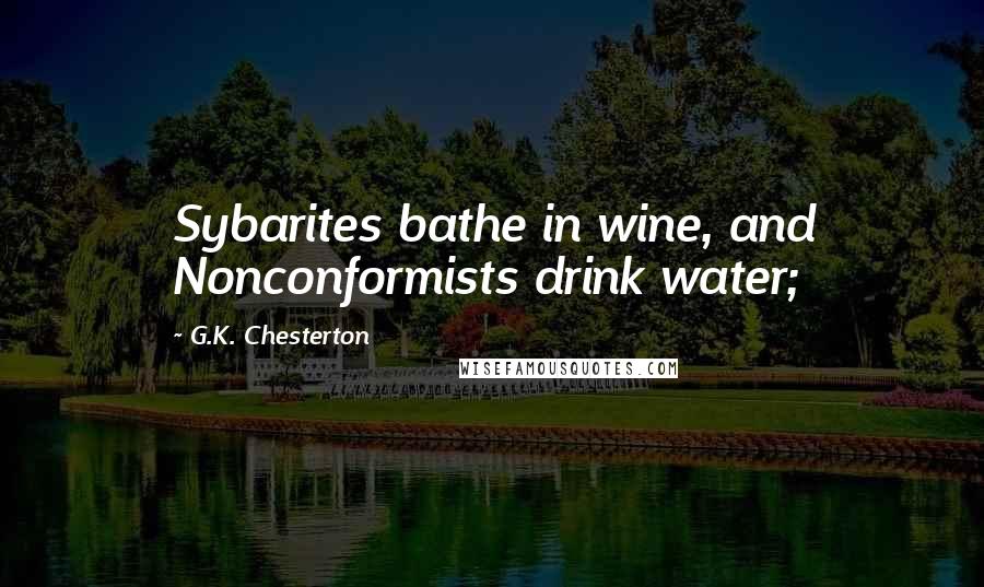 G.K. Chesterton Quotes: Sybarites bathe in wine, and Nonconformists drink water;