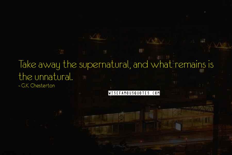 G.K. Chesterton Quotes: Take away the supernatural, and what remains is the unnatural.