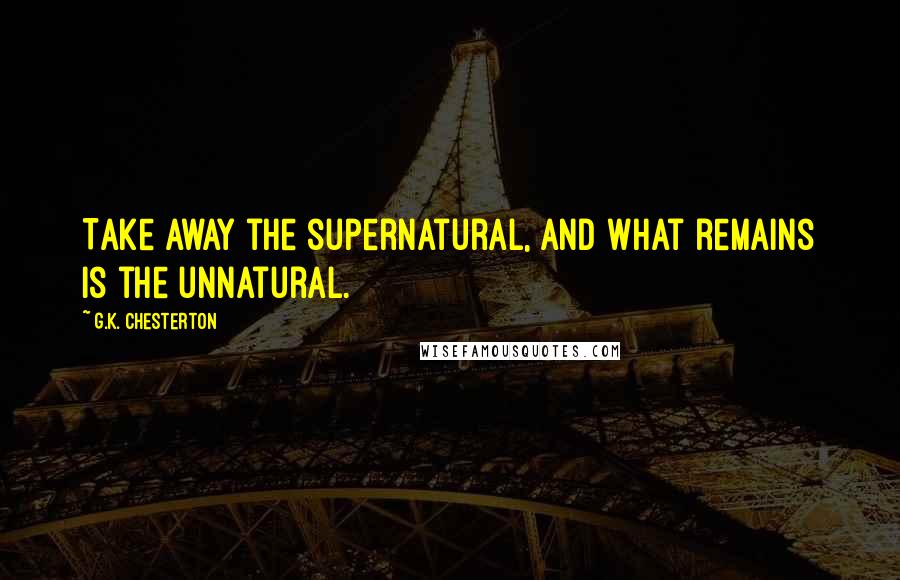 G.K. Chesterton Quotes: Take away the supernatural, and what remains is the unnatural.