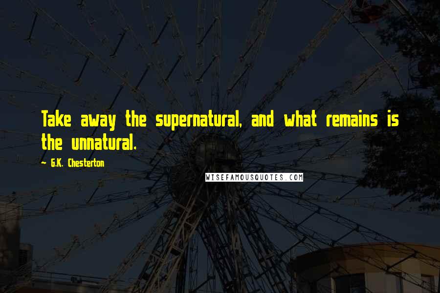 G.K. Chesterton Quotes: Take away the supernatural, and what remains is the unnatural.
