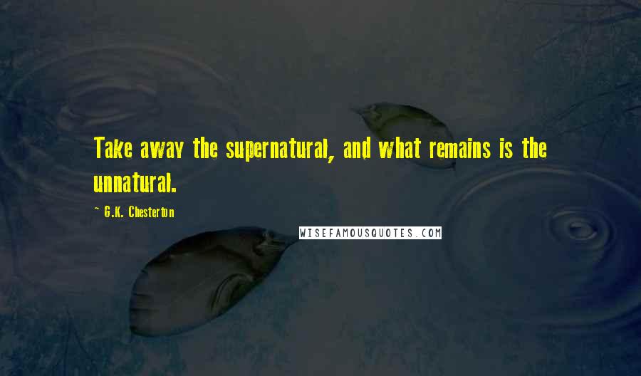 G.K. Chesterton Quotes: Take away the supernatural, and what remains is the unnatural.