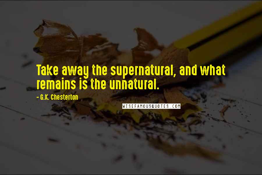 G.K. Chesterton Quotes: Take away the supernatural, and what remains is the unnatural.