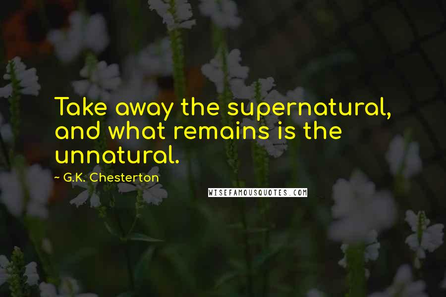 G.K. Chesterton Quotes: Take away the supernatural, and what remains is the unnatural.