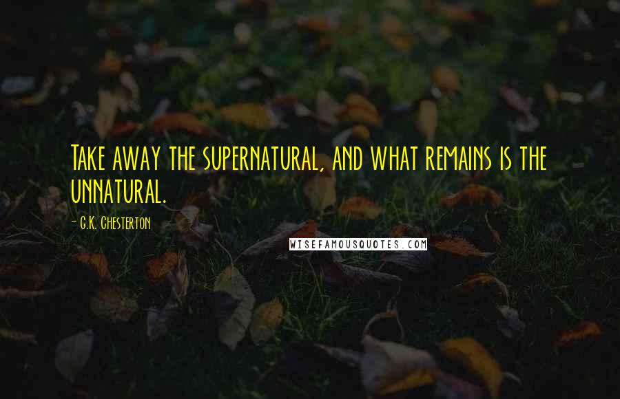 G.K. Chesterton Quotes: Take away the supernatural, and what remains is the unnatural.