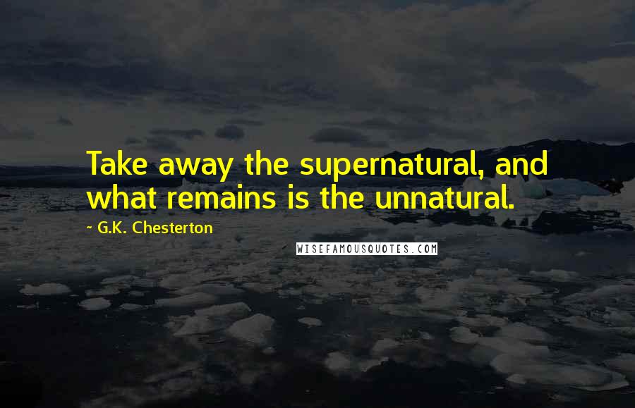 G.K. Chesterton Quotes: Take away the supernatural, and what remains is the unnatural.