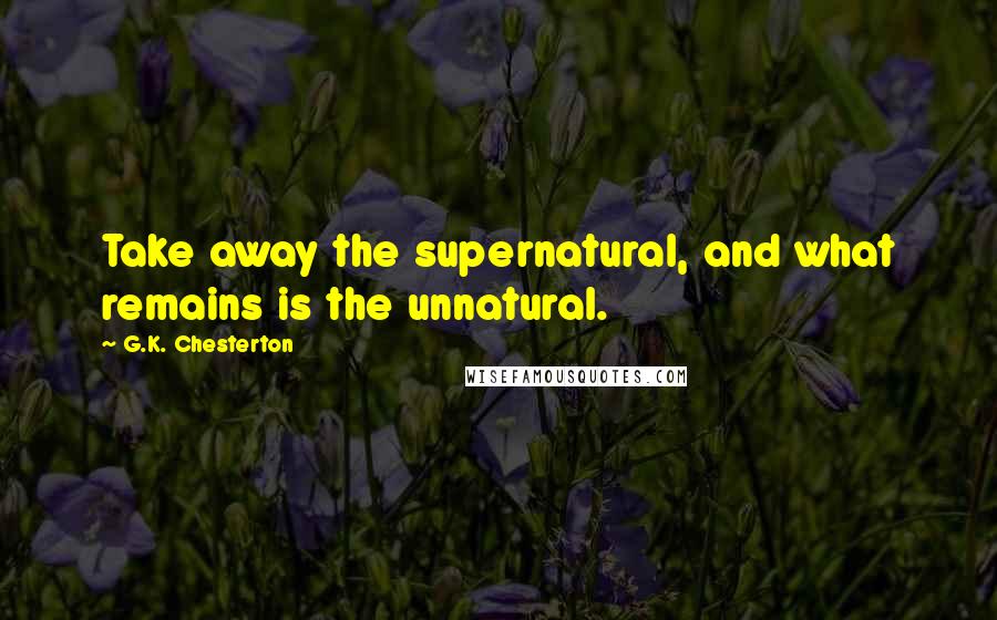 G.K. Chesterton Quotes: Take away the supernatural, and what remains is the unnatural.