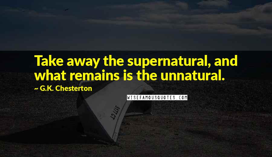 G.K. Chesterton Quotes: Take away the supernatural, and what remains is the unnatural.