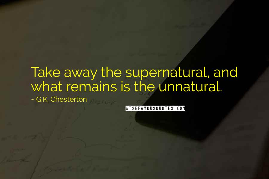 G.K. Chesterton Quotes: Take away the supernatural, and what remains is the unnatural.