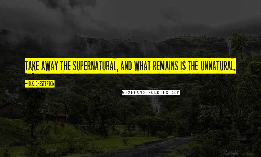 G.K. Chesterton Quotes: Take away the supernatural, and what remains is the unnatural.