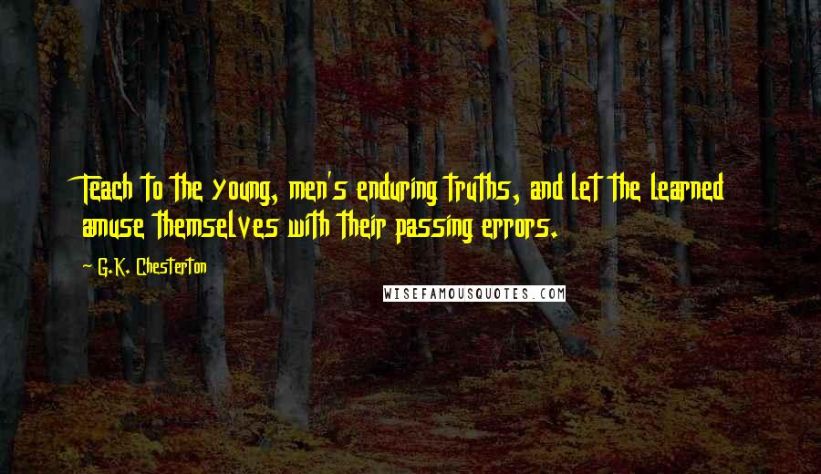 G.K. Chesterton Quotes: Teach to the young, men's enduring truths, and let the learned amuse themselves with their passing errors.