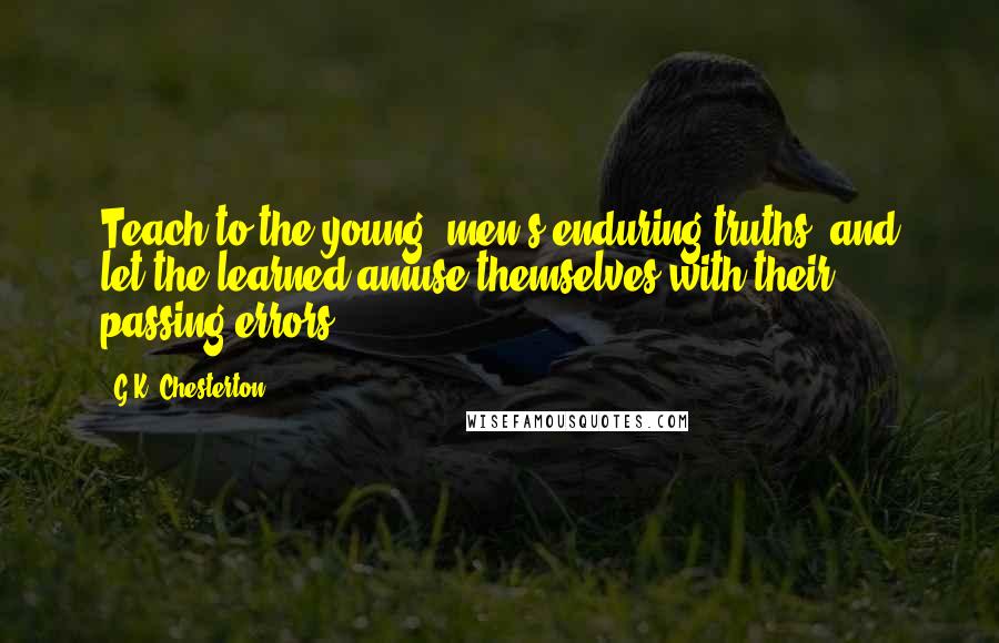 G.K. Chesterton Quotes: Teach to the young, men's enduring truths, and let the learned amuse themselves with their passing errors.