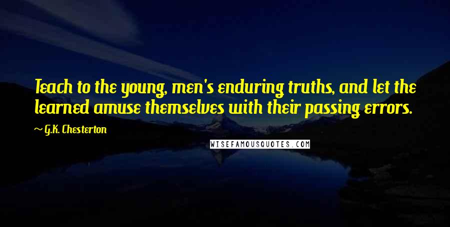 G.K. Chesterton Quotes: Teach to the young, men's enduring truths, and let the learned amuse themselves with their passing errors.