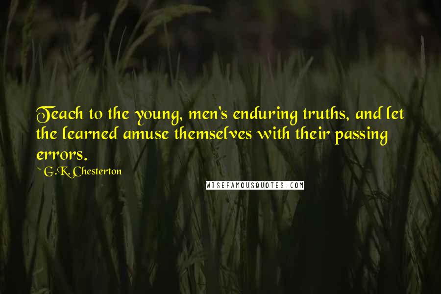 G.K. Chesterton Quotes: Teach to the young, men's enduring truths, and let the learned amuse themselves with their passing errors.