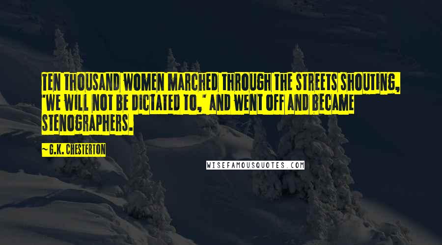 G.K. Chesterton Quotes: Ten thousand women marched through the streets shouting, 'We will not be dictated to,' and went off and became stenographers.