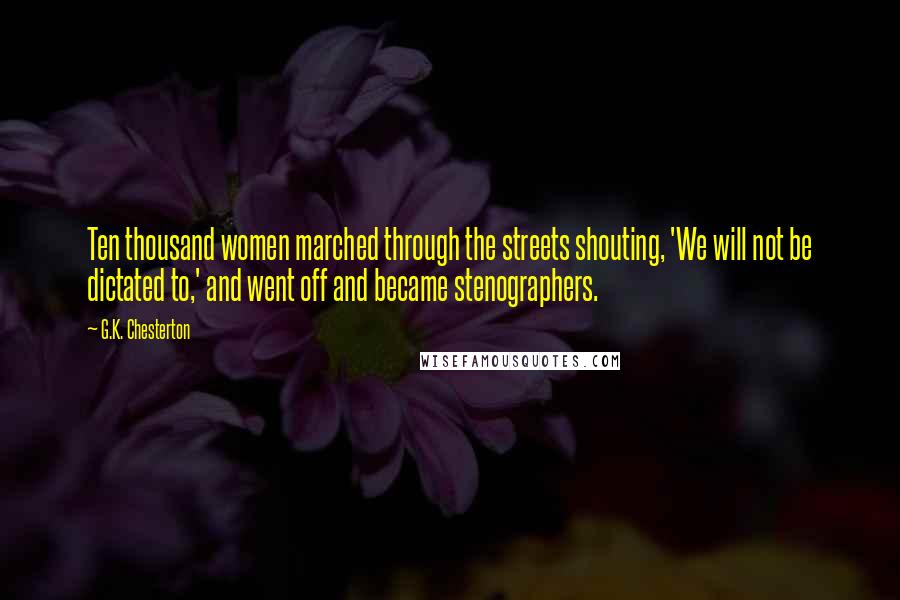 G.K. Chesterton Quotes: Ten thousand women marched through the streets shouting, 'We will not be dictated to,' and went off and became stenographers.