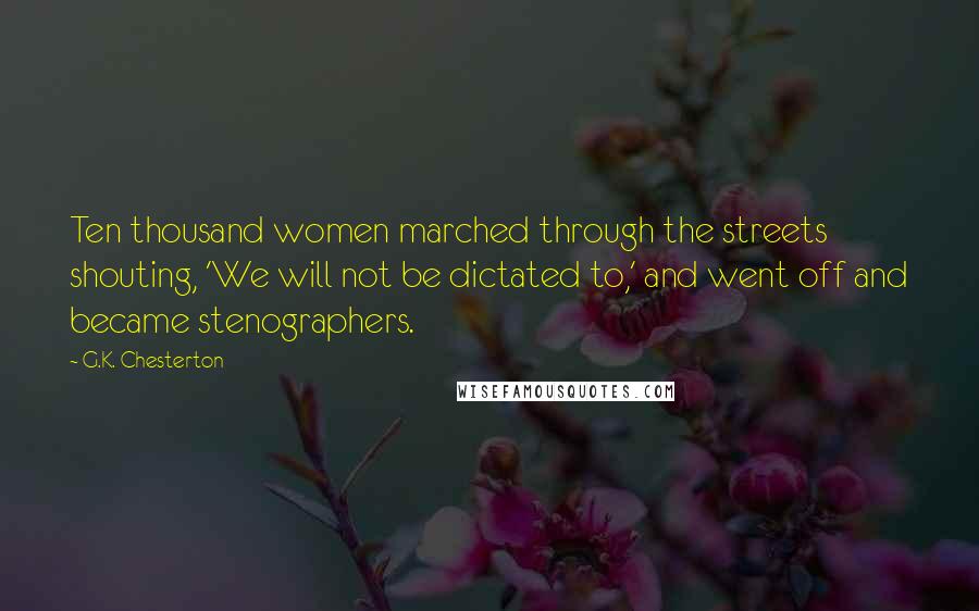 G.K. Chesterton Quotes: Ten thousand women marched through the streets shouting, 'We will not be dictated to,' and went off and became stenographers.