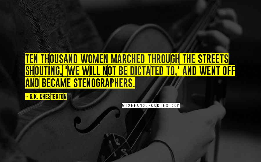 G.K. Chesterton Quotes: Ten thousand women marched through the streets shouting, 'We will not be dictated to,' and went off and became stenographers.