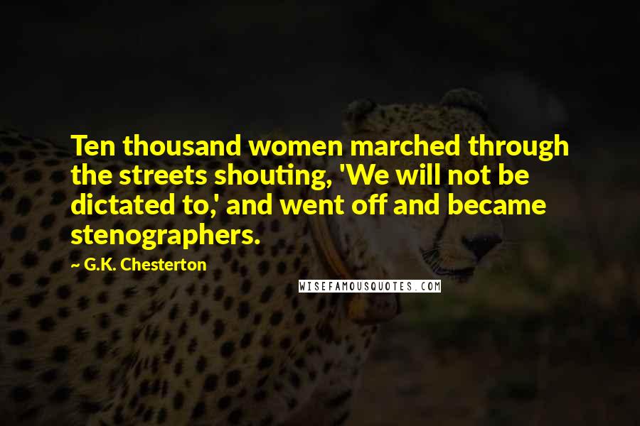 G.K. Chesterton Quotes: Ten thousand women marched through the streets shouting, 'We will not be dictated to,' and went off and became stenographers.