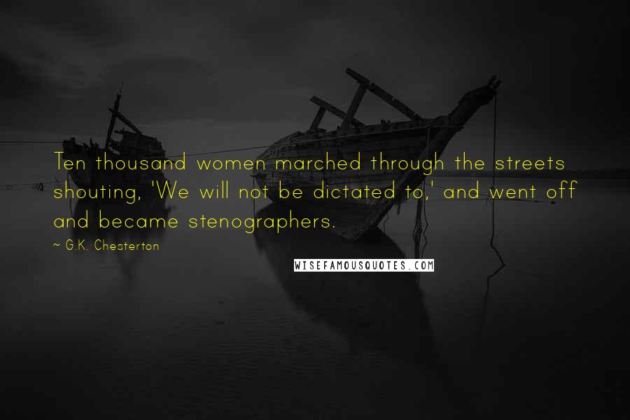 G.K. Chesterton Quotes: Ten thousand women marched through the streets shouting, 'We will not be dictated to,' and went off and became stenographers.