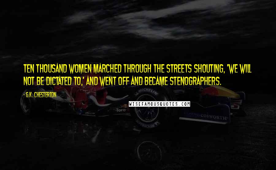 G.K. Chesterton Quotes: Ten thousand women marched through the streets shouting, 'We will not be dictated to,' and went off and became stenographers.