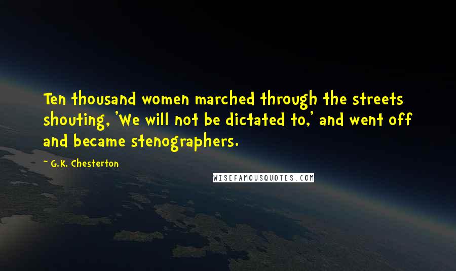 G.K. Chesterton Quotes: Ten thousand women marched through the streets shouting, 'We will not be dictated to,' and went off and became stenographers.