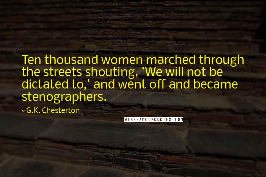 G.K. Chesterton Quotes: Ten thousand women marched through the streets shouting, 'We will not be dictated to,' and went off and became stenographers.