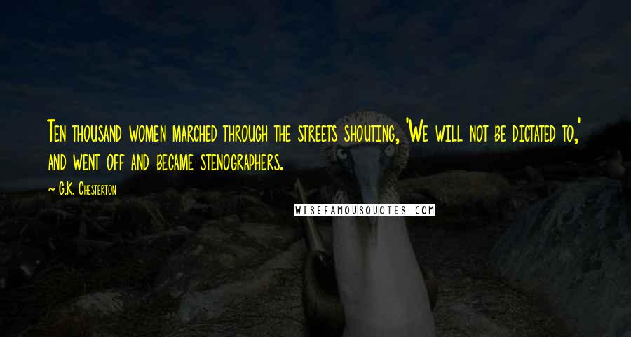 G.K. Chesterton Quotes: Ten thousand women marched through the streets shouting, 'We will not be dictated to,' and went off and became stenographers.