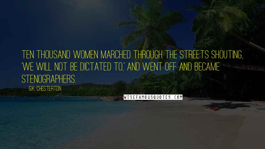 G.K. Chesterton Quotes: Ten thousand women marched through the streets shouting, 'We will not be dictated to,' and went off and became stenographers.