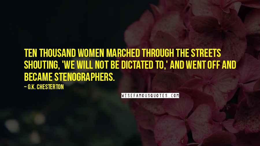 G.K. Chesterton Quotes: Ten thousand women marched through the streets shouting, 'We will not be dictated to,' and went off and became stenographers.