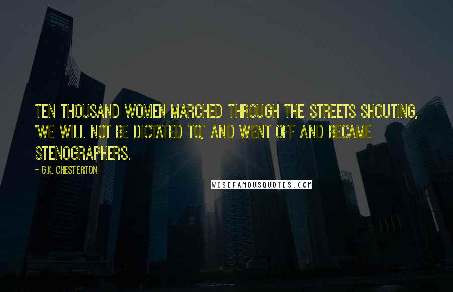 G.K. Chesterton Quotes: Ten thousand women marched through the streets shouting, 'We will not be dictated to,' and went off and became stenographers.