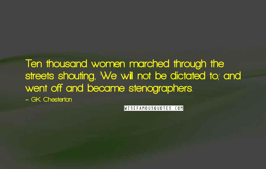 G.K. Chesterton Quotes: Ten thousand women marched through the streets shouting, 'We will not be dictated to,' and went off and became stenographers.