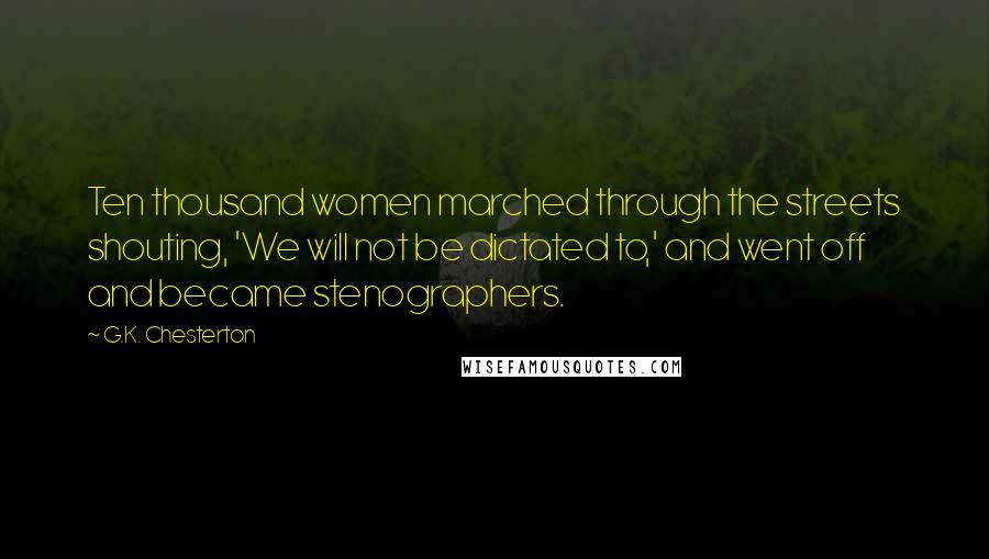 G.K. Chesterton Quotes: Ten thousand women marched through the streets shouting, 'We will not be dictated to,' and went off and became stenographers.