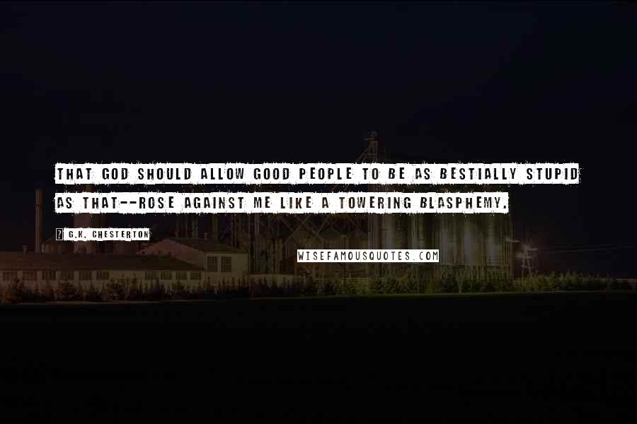 G.K. Chesterton Quotes: That God should allow good people to be as bestially stupid as that--rose against me like a towering blasphemy.