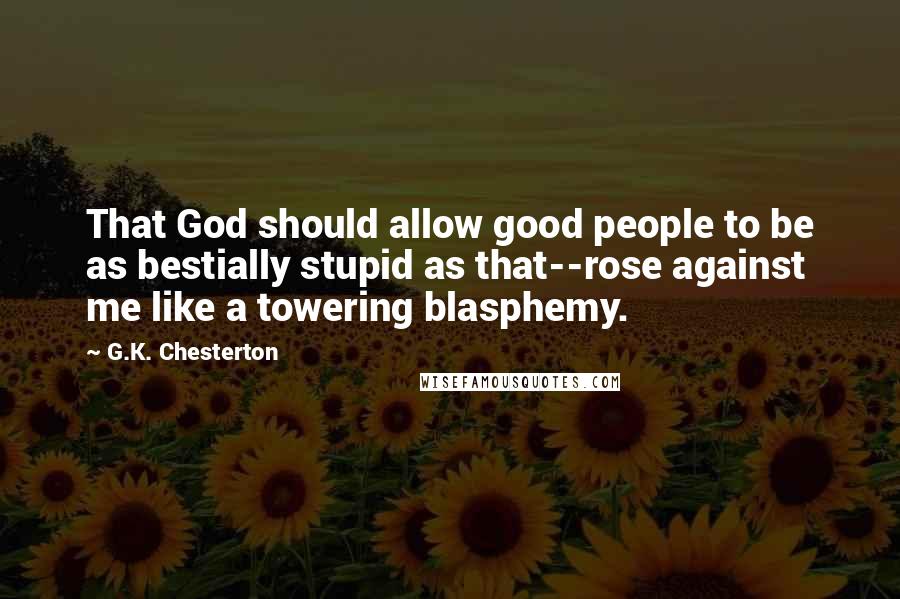 G.K. Chesterton Quotes: That God should allow good people to be as bestially stupid as that--rose against me like a towering blasphemy.