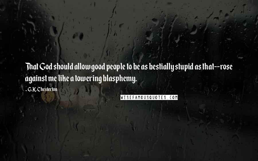 G.K. Chesterton Quotes: That God should allow good people to be as bestially stupid as that--rose against me like a towering blasphemy.