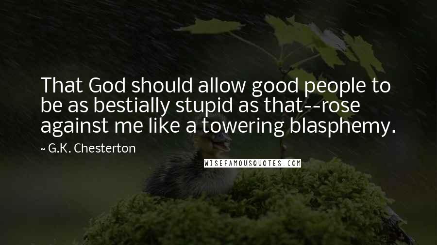 G.K. Chesterton Quotes: That God should allow good people to be as bestially stupid as that--rose against me like a towering blasphemy.