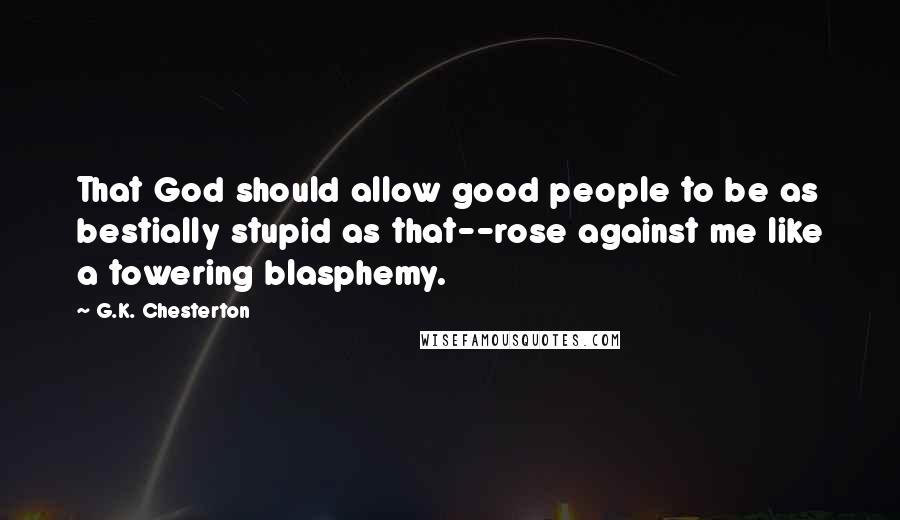 G.K. Chesterton Quotes: That God should allow good people to be as bestially stupid as that--rose against me like a towering blasphemy.