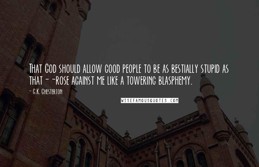 G.K. Chesterton Quotes: That God should allow good people to be as bestially stupid as that--rose against me like a towering blasphemy.