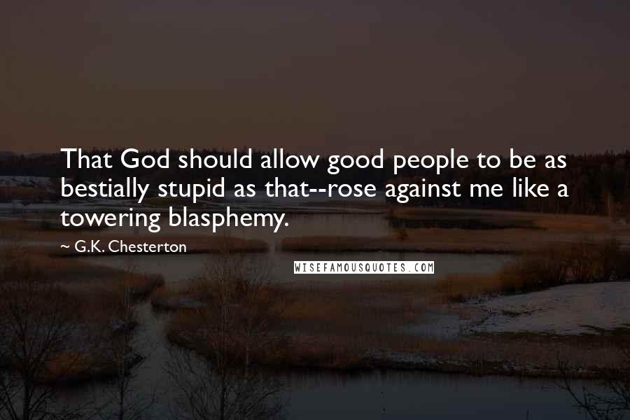 G.K. Chesterton Quotes: That God should allow good people to be as bestially stupid as that--rose against me like a towering blasphemy.