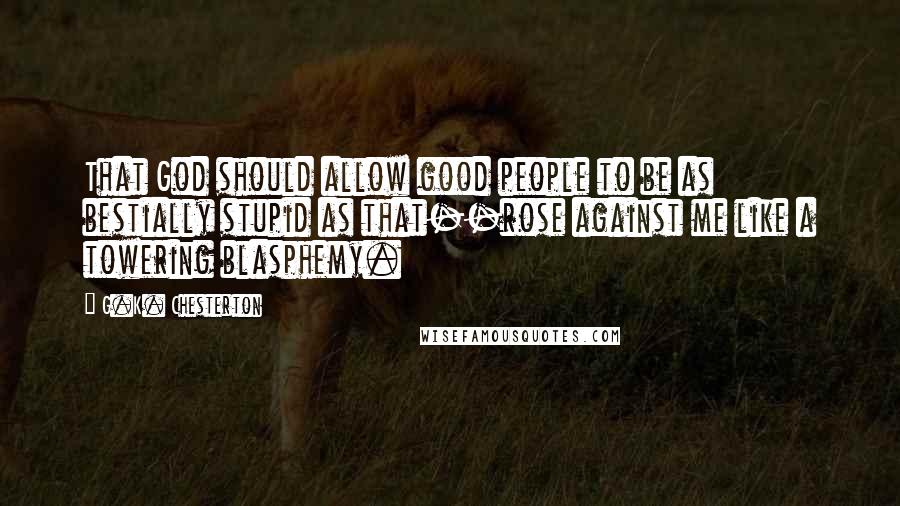 G.K. Chesterton Quotes: That God should allow good people to be as bestially stupid as that--rose against me like a towering blasphemy.