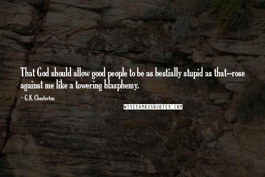 G.K. Chesterton Quotes: That God should allow good people to be as bestially stupid as that--rose against me like a towering blasphemy.